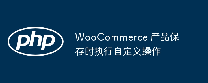 WooCommerce 产品保存时执行自定义操作