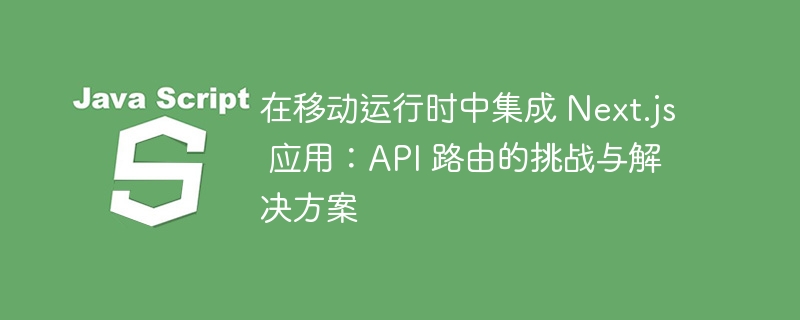 在移动运行时中集成 Next.js 应用：API 路由的挑战与解决方案