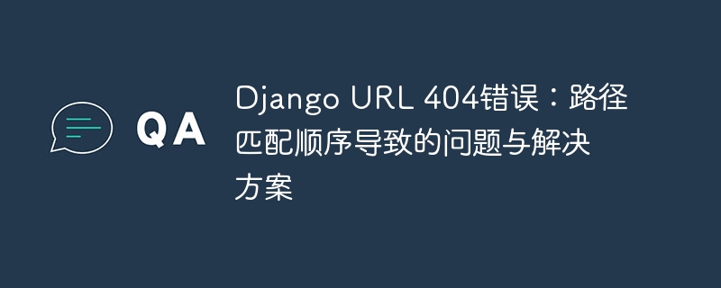 Django URL 404错误：路径匹配顺序导致的问题与解决方案
