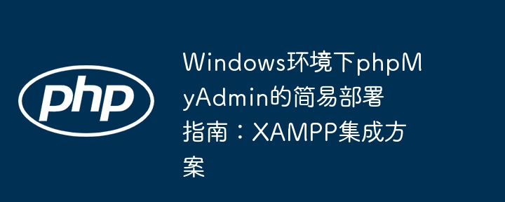 Windows环境下phpMyAdmin的简易部署指南：XAMPP集成方案