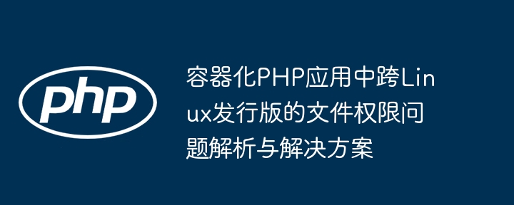 容器化PHP应用中跨Linux发行版的文件权限问题解析与解决方案
