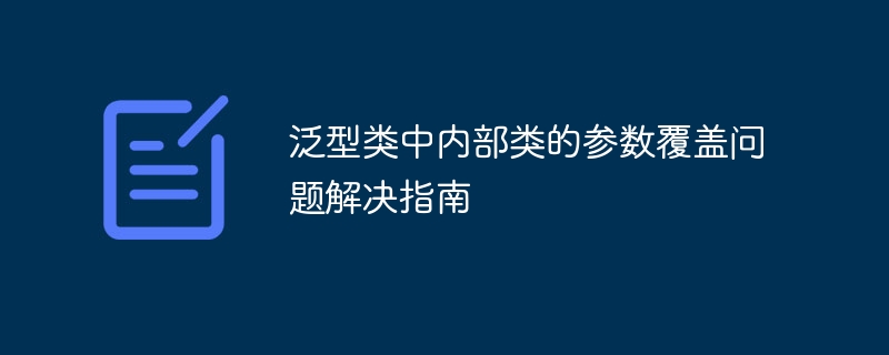 泛型类中内部类的参数覆盖问题解决指南