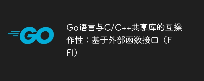 Go语言与C/C++共享库的互操作性：基于外部函数接口（FFI）