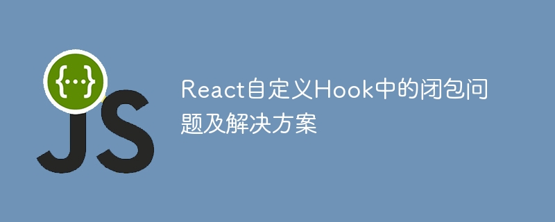 React自定义Hook中的闭包问题及解决方案