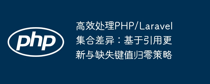 高效处理PHP/Laravel集合差异:基于引用更新与缺失键值归零策略