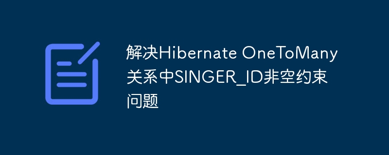 解决Hibernate OneToMany关系中SINGER_ID非空约束问题