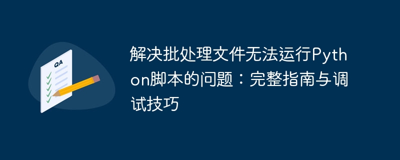 解决批处理文件无法运行Python脚本的问题：完整指南与调试技巧
