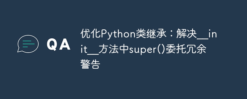 优化Python类继承：解决__init__方法中super()委托冗余警告

