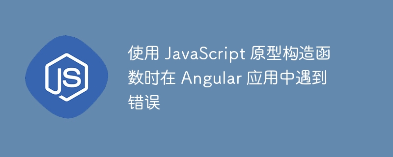 使用 JavaScript 原型构造函数时在 Angular 应用中遇到错误