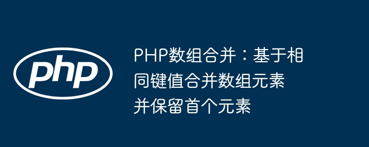 PHP数组合并：基于相同键值合并数组元素并保留首个元素