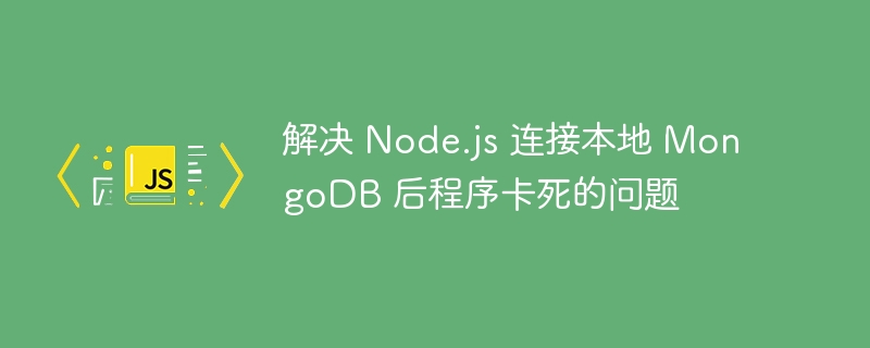 解决 Node.js 连接本地 MongoDB 后程序卡死的问题