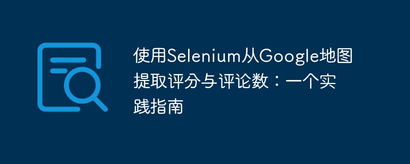 使用Selenium从Google地图提取评分与评论数：一个实践指南
