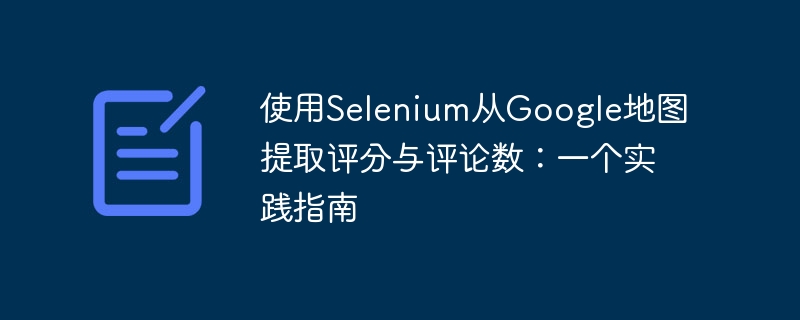 Selenium抓取Google地图评分与评论教程