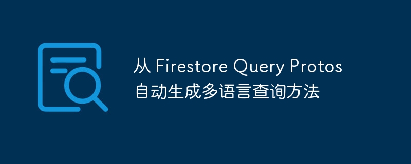 从 Firestore Query Protos 自动生成多语言查询方法
