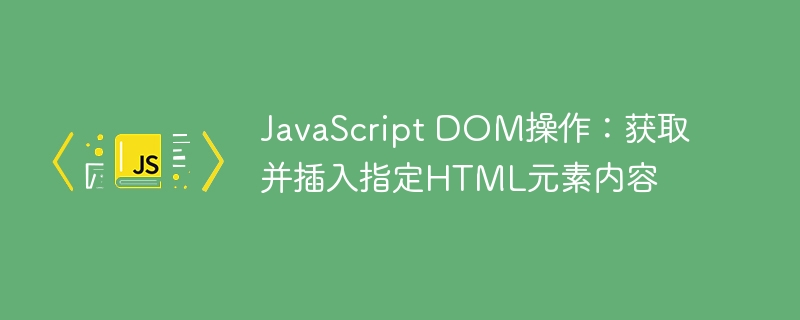 JavaScript DOM操作：获取并插入指定HTML元素内容
