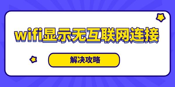 WiFi显示无互联网连接怎么回事？解决方法汇总