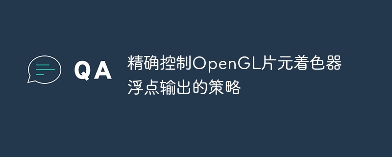 精确控制OpenGL片元着色器浮点输出的策略