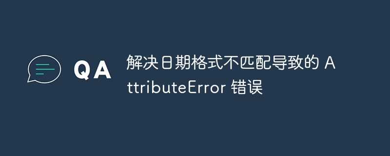 解决日期格式不匹配导致的 AttributeError 错误