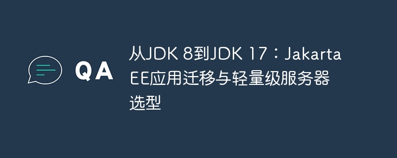从JDK 8到JDK 17：Jakarta EE应用迁移与轻量级服务器选型
