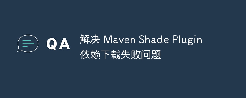 解决 Maven Shade Plugin 依赖下载失败问题