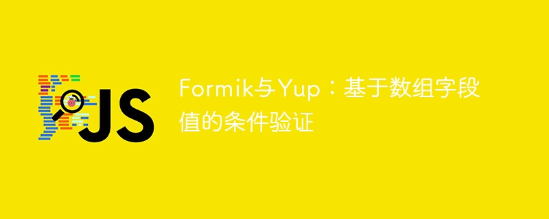 Formik与Yup：基于数组字段值的条件验证