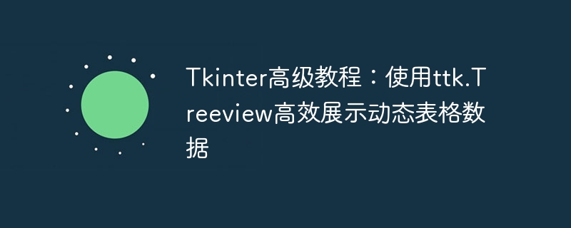 Tkinter进阶：Treeview动态表格实战教程