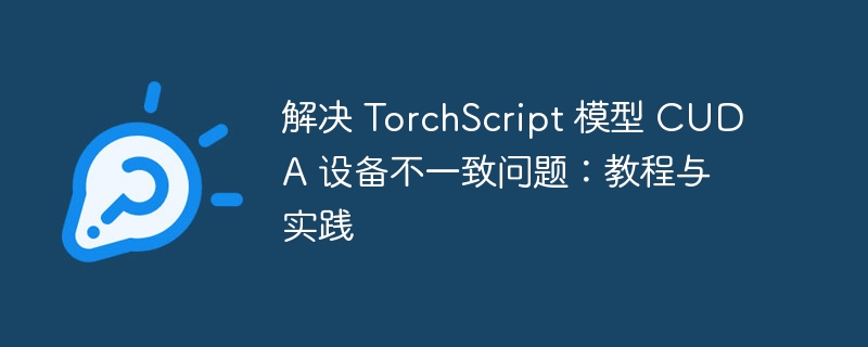 解决 TorchScript 模型 CUDA 设备不一致问题:教程与实践