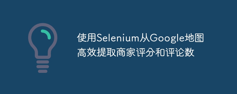 使用Selenium从Google地图高效提取商家评分和评论数
