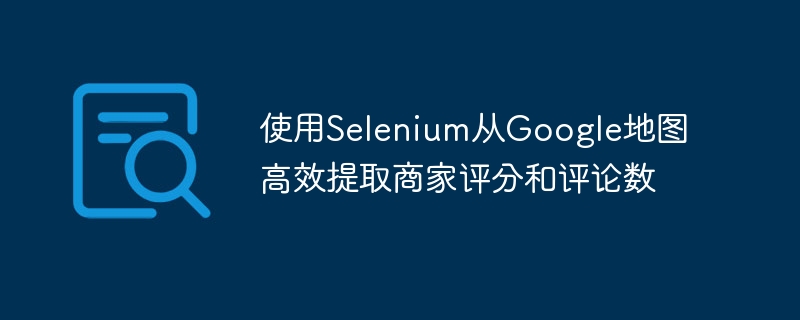 Selenium抓取Google地图评分与评论技巧