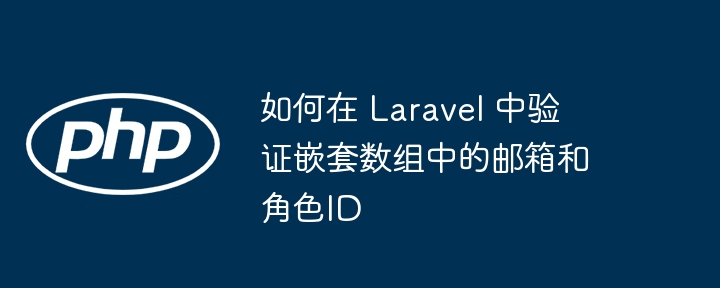 如何在 Laravel 中验证嵌套数组中的邮箱和角色ID