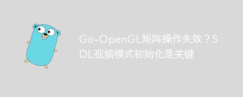 Go-OpenGL矩阵操作失效？SDL初始化关键解密