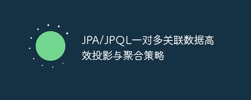 JPA/JPQL一对多关联数据高效投影与聚合策略
