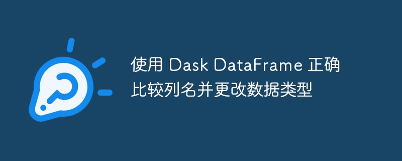 使用 Dask DataFrame 正确比较列名并更改数据类型