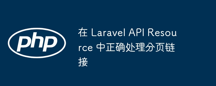 在 Laravel API Resource 中正确处理分页链接
