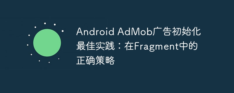 Android AdMob广告初始化最佳实践：在Fragment中的正确策略
