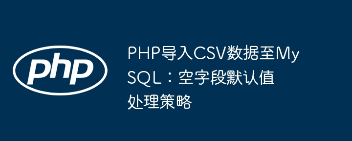 PHP导入CSV到MySQL：空字段默认值设置技巧