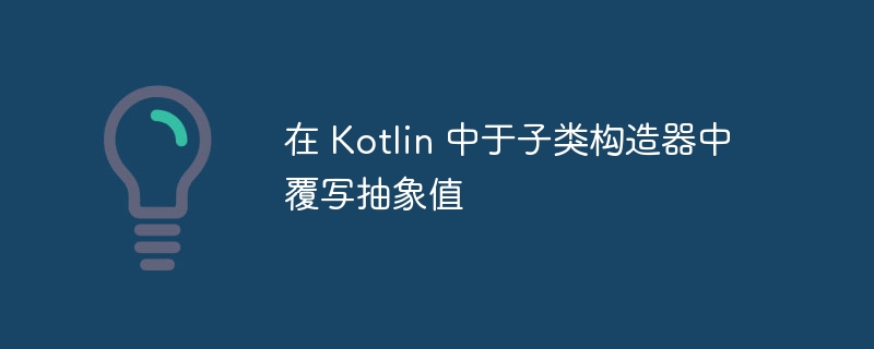 在 Kotlin 中于子类构造器中覆写抽象值
