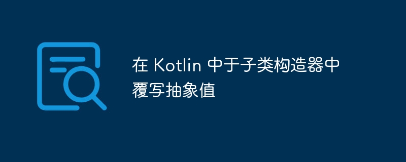 Kotlin子类覆写抽象值方法详解