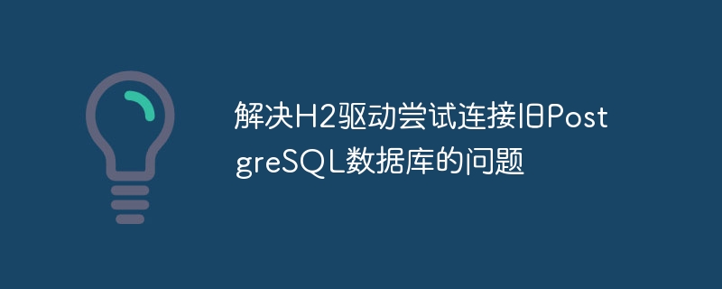 H2连接旧版PostgreSQL解决方法