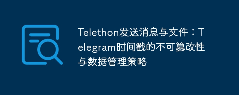 Telethon发送消息与文件:Telegram时间戳的不可篡改性与数据管理策略