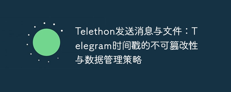 Telegram消息时间戳不可篡改，数据管理更安全