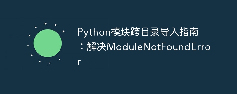 Python模块跨目录导入指南：解决ModuleNotFoundError

