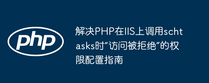 解决PHP在IIS上调用schtasks时“访问被拒绝”的权限配置指南
