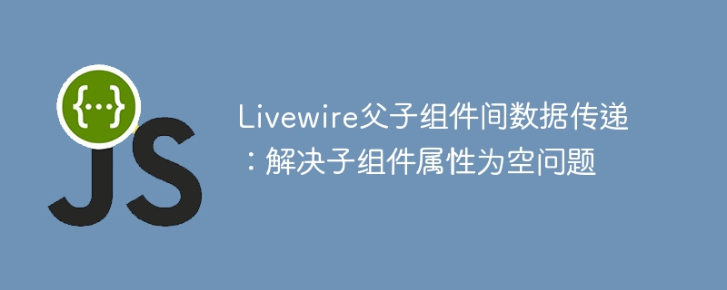 Livewire父子组件传参技巧解析
