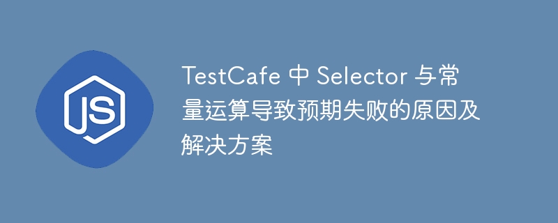 TestCafe 中 Selector 与常量运算导致预期失败的原因及解决方案