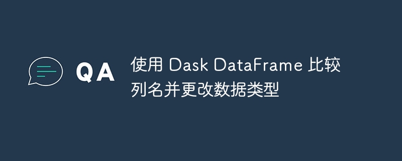使用 Dask DataFrame 比较列名并更改数据类型