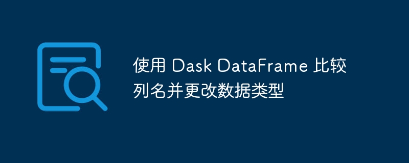 DaskDataFrame列名对比与类型调整技巧