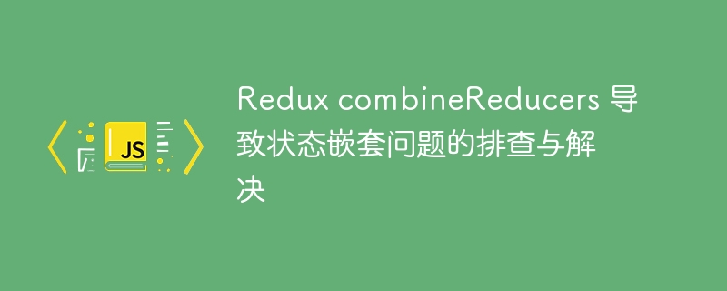 Redux状态嵌套问题排查全攻略