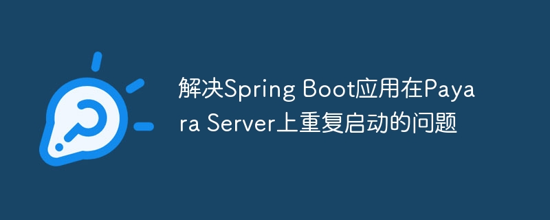 解决Spring Boot应用在Payara Server上重复启动的问题