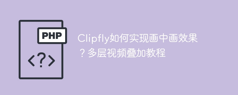 Clipfly如何实现画中画效果？多层视频叠加教程